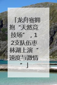 龙舟赛拥抱“天然竞技场”，12支队伍枣林湖上演“速度与激情”