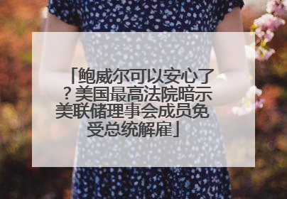 鲍威尔可以安心了？美国最高法院暗示美联储理事会成员免受总统解雇