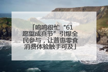 鸣鸣很忙“61 愿望成真节”引爆全民参与，让普惠零食消费体验触手可及