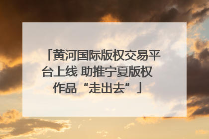 黄河国际版权交易平台上线 助推宁夏版权作品“走出去”