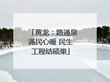 黄龙：路通泉涌民心暖 民生工程结硕果