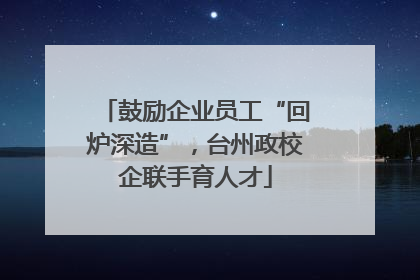 鼓励企业员工“回炉深造”，台州政校企联手育人才