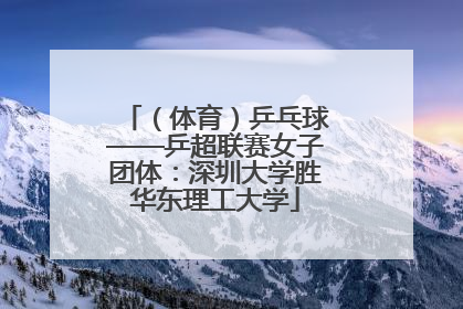 （体育）乒乓球——乒超联赛女子团体：深圳大学胜华东理工大学