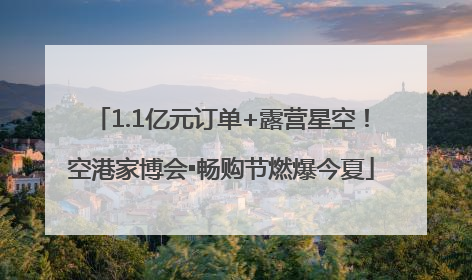 1.1亿元订单+露营星空！空港家博会▪畅购节燃爆今夏