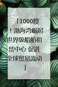 1000艘！渤海湾崛起世界级船舶租赁中心 促进全球贸易流动