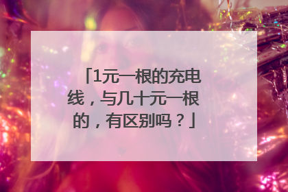 1元一根的充电线，与几十元一根的，有区别吗？