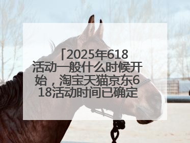 2025年618活动一般什么时候开始，淘宝天猫京东618活动时间已确定：618活动从5月13日开始到6月20日结束