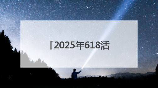2025年618活动什么时候开始哪天最优惠？淘宝京东618活动时间表已确定：从5月13日开始至6月18日结束