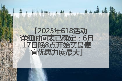 2025年618活动详细时间表已确定：6月17日晚8点开始买最便宜优惠力度最大