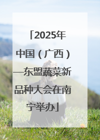 2025年中国（广西）—东盟蔬菜新品种大会在南宁举办