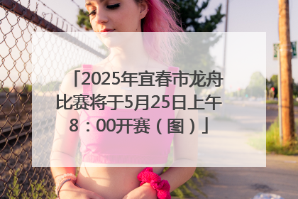 2025年宜春市龙舟比赛将于5月25日上午8：00开赛（图）