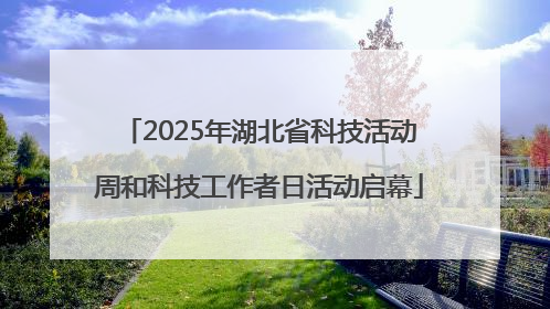 2025年湖北省科技活动周和科技工作者日活动启幕