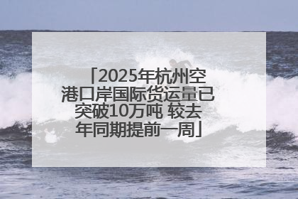 2025年杭州空港口岸国际货运量已突破10万吨 较去年同期提前一周