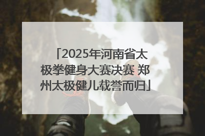 2025年河南省太极拳健身大赛决赛 郑州太极健儿载誉而归