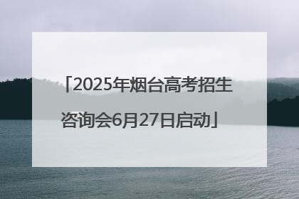 2025年烟台高考招生咨询会6月27日启动