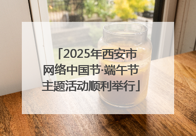 2025年西安市网络中国节·端午节主题活动顺利举行