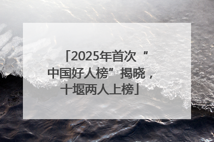 2025年首次“中国好人榜”揭晓，十堰两人上榜
