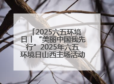 2025六五环境日丨“美丽中国我先行”2025年六五环境日山西主场活动在大同启动 多元形式绘就生态画卷