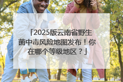 2025版云南省野生菌中毒风险地图发布！你在哪个等级地区？