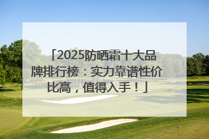 2025防晒霜十大品牌排行榜：实力靠谱性价比高，值得入手！
