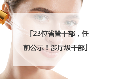 23位省管干部，任前公示！涉厅级干部