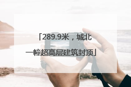 289.9米，城北一幢超高层建筑封顶