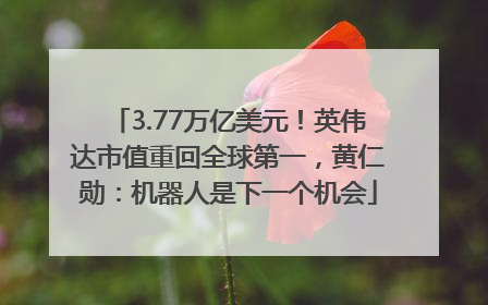 3.77万亿美元！英伟达市值重回全球第一，黄仁勋：机器人是下一个机会