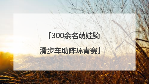 300余名萌娃骑滑步车助阵环青赛