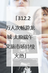 312.2万人次畅游龙城 太原端午文旅市场持续火热