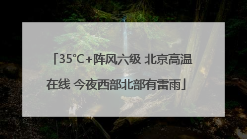35℃+阵风六级 北京高温在线 今夜西部北部有雷雨