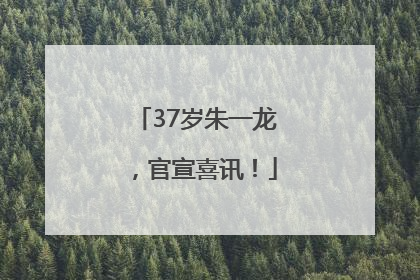 37岁朱一龙，官宣喜讯！