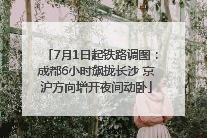 7月1日起铁路调图：成都6小时飙拢长沙 京沪方向增开夜间动卧
