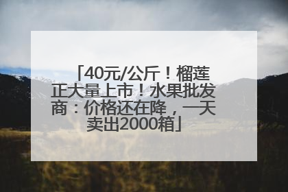 40元/公斤！榴莲正大量上市！水果批发商：价格还在降，一天卖出2000箱