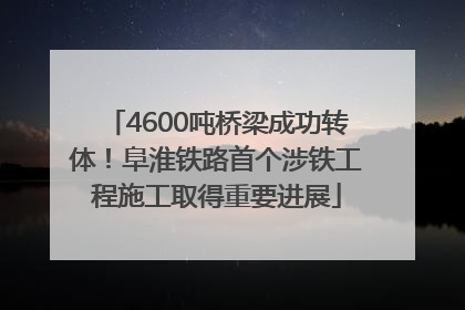 4600吨桥梁成功转体！阜淮铁路首个涉铁工程施工取得重要进展