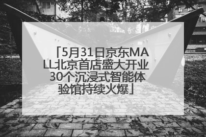 5月31日京东MALL北京首店盛大开业 30个沉浸式智能体验馆持续火爆