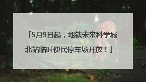 5月9日起，地铁未来科学城北站临时便民停车场开放！