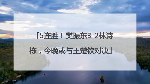 5连胜！樊振东3-2林诗栋，今晚或与王楚钦对决
