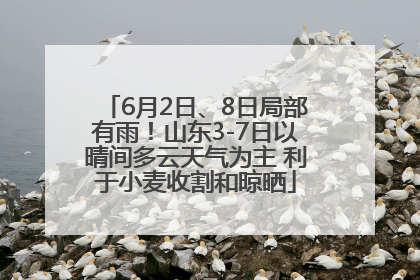 6月2日、8日局部有雨！山东3-7日以晴间多云天气为主 利于小麦收割和晾晒