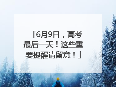 6月9日，高考最后一天！这些重要提醒请留意！