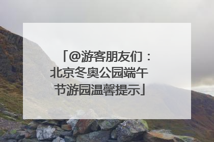 @游客朋友们：北京冬奥公园端午节游园温馨提示