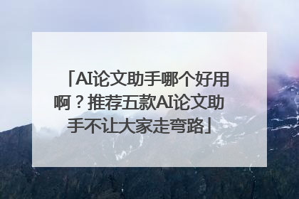 AI论文助手哪个好用啊？推荐五款AI论文助手不让大家走弯路