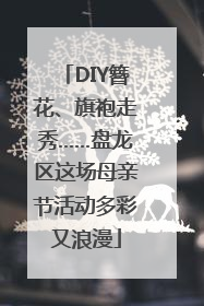 DIY簪花、旗袍走秀……盘龙区这场母亲节活动多彩又浪漫