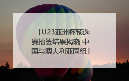 U23亚洲杯预选赛抽签结果揭晓 中国与澳大利亚同组