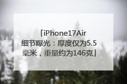 iPhone17Air细节曝光：厚度仅为5.5毫米，重量约为146克